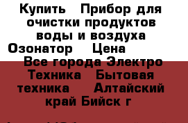  Купить : Прибор для очистки продуктов,воды и воздуха.Озонатор  › Цена ­ 25 500 - Все города Электро-Техника » Бытовая техника   . Алтайский край,Бийск г.